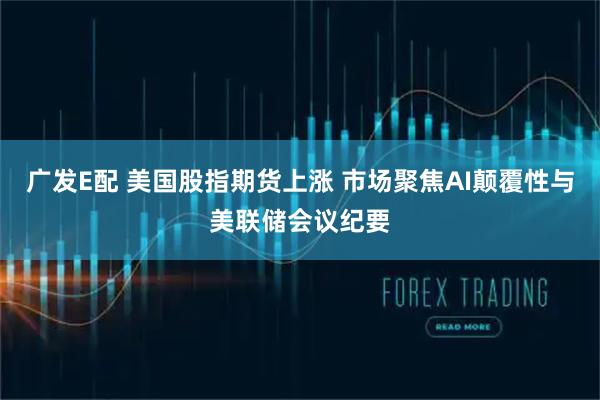 广发E配 美国股指期货上涨 市场聚焦AI颠覆性与美联储会议纪要