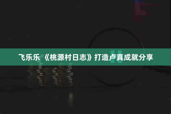飞乐乐 《桃源村日志》打造卢真成就分享