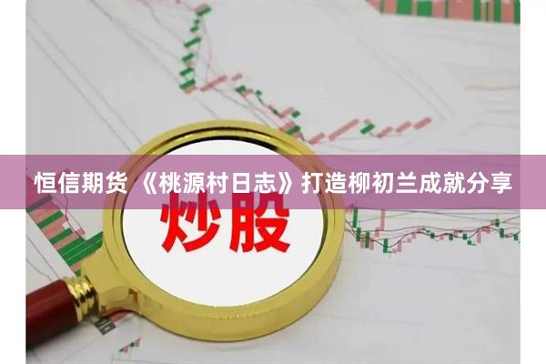 恒信期货 《桃源村日志》打造柳初兰成就分享