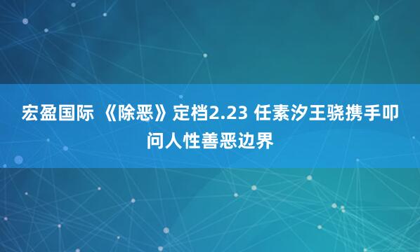 宏盈国际 《除恶》定档2.23 任素汐王骁携手叩问人性善恶边界