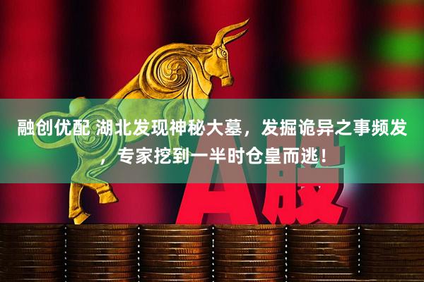 融创优配 湖北发现神秘大墓，发掘诡异之事频发，专家挖到一半时仓皇而逃！