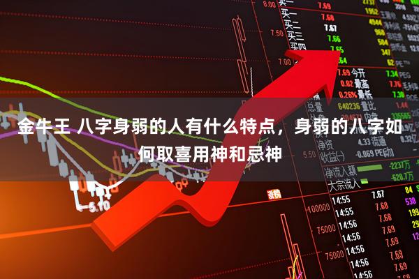 金牛王 八字身弱的人有什么特点，身弱的八字如何取喜用神和忌神