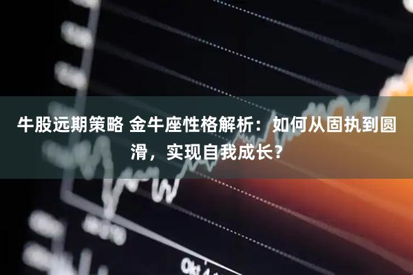 牛股远期策略 金牛座性格解析：如何从固执到圆滑，实现自我成长？