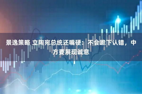景逸策略 立陶宛总统还嘴硬：不会跪下认错，中方要展现诚意