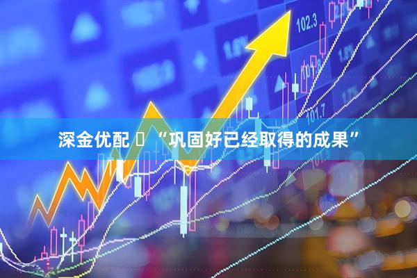 深金优配 ​“巩固好已经取得的成果”