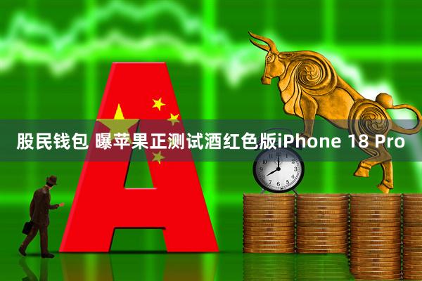 股民钱包 曝苹果正测试酒红色版iPhone 18 Pro