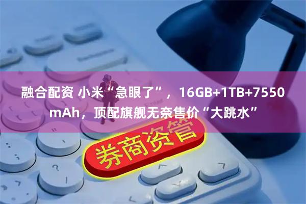 融合配资 小米“急眼了”，16GB+1TB+7550mAh，顶配旗舰无奈售价“大跳水”
