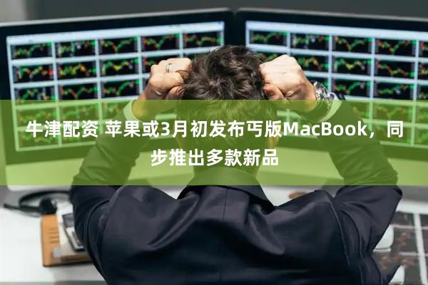 牛津配资 苹果或3月初发布丐版MacBook，同步推出多款新品