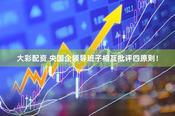 大彩配资 央国企领导班子相互批评四原则！