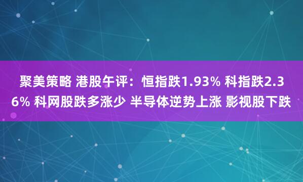聚美策略 港股午评：恒指跌1.93% 科指跌2.36% 科网股跌多涨少 半导体逆势上涨 影视股下跌