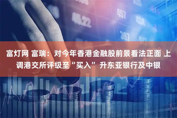 富灯网 富瑞：对今年香港金融股前景看法正面 上调港交所评级至“买入” 升东亚银行及中银
