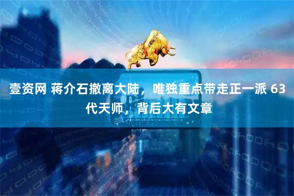 壹资网 蒋介石撤离大陆，唯独重点带走正一派 63 代天师，背后大有文章