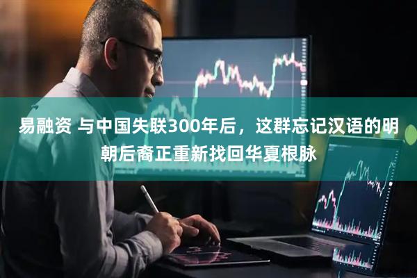 易融资 与中国失联300年后，这群忘记汉语的明朝后裔正重新找回华夏根脉
