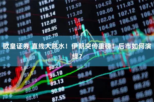 欧皇证券 直线大跳水！伊朗突传重磅！后市如何演绎？