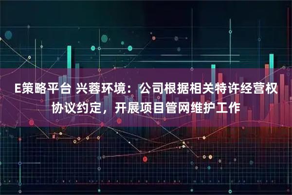 E策略平台 兴蓉环境：公司根据相关特许经营权协议约定，开展项目管网维护工作