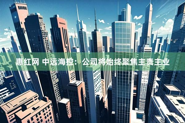 惠红网 中远海控：公司将始终聚焦主责主业