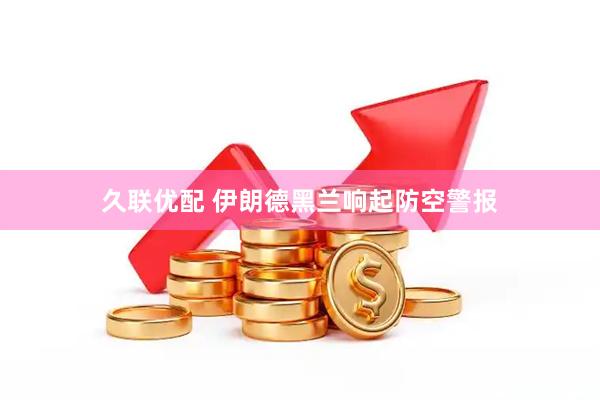 久联优配 伊朗德黑兰响起防空警报