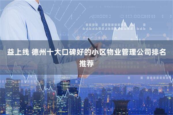 益上线 德州十大口碑好的小区物业管理公司排名推荐