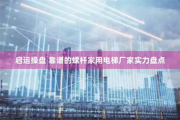 启运操盘 靠谱的螺杆家用电梯厂家实力盘点