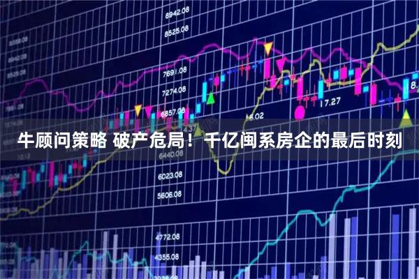 牛顾问策略 破产危局！千亿闽系房企的最后时刻