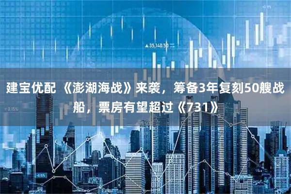 建宝优配 《澎湖海战》来袭，筹备3年复刻50艘战船，票房有望超过《731》