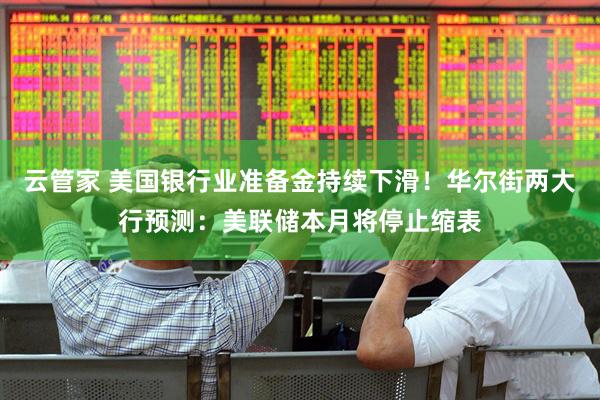 云管家 美国银行业准备金持续下滑！华尔街两大行预测：美联储本月将停止缩表