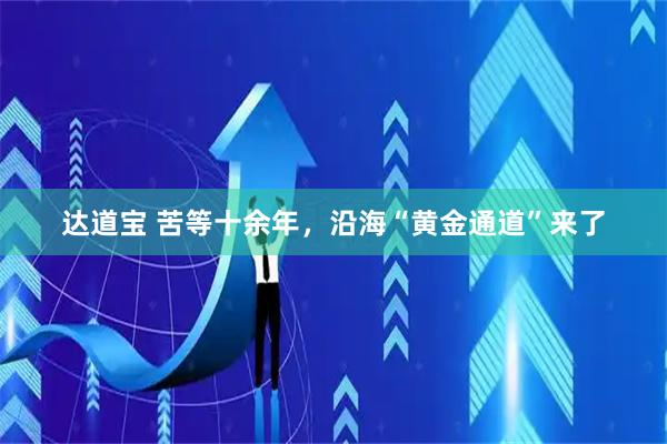 达道宝 苦等十余年，沿海“黄金通道”来了