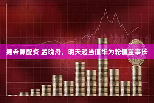 捷希源配资 孟晚舟，明天起当值华为轮值董事长