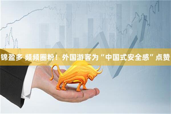 锦盈多 频频圈粉！外国游客为“中国式安全感”点赞