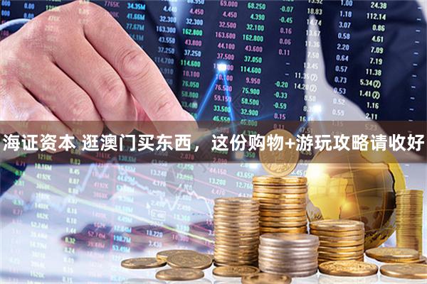 海证资本 逛澳门买东西，这份购物+游玩攻略请收好