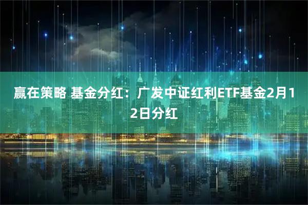 赢在策略 基金分红：广发中证红利ETF基金2月12日分红