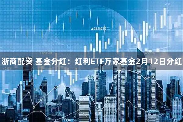 浙商配资 基金分红：红利ETF万家基金2月12日分红