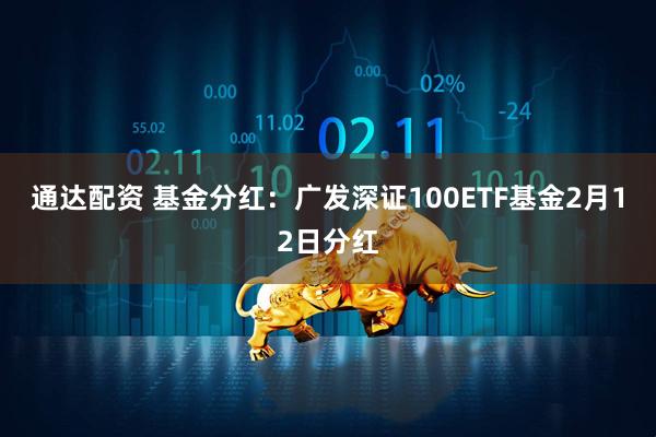 通达配资 基金分红：广发深证100ETF基金2月12日分红