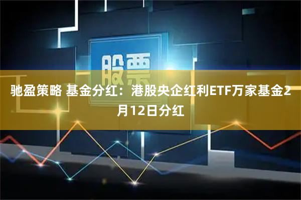 驰盈策略 基金分红：港股央企红利ETF万家基金2月12日分红