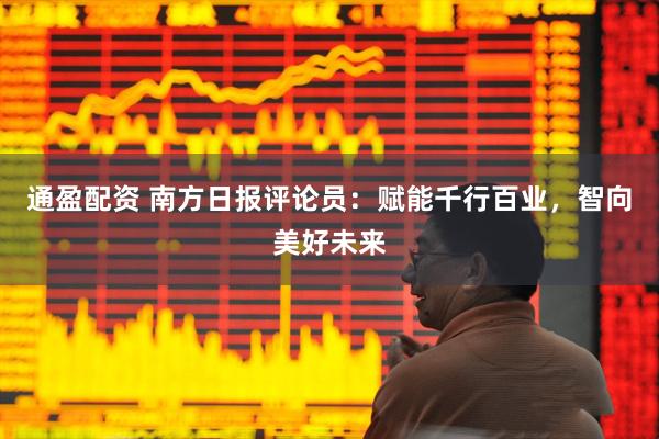 通盈配资 南方日报评论员:赋能千行百业,智向美好未来