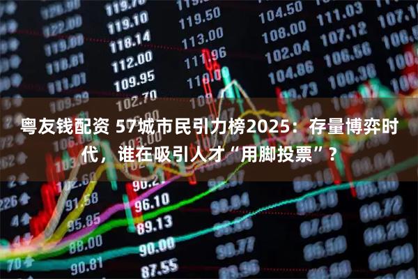粤友钱配资 57城市民引力榜2025：存量博弈时代，谁在吸引人才“用脚投票”？