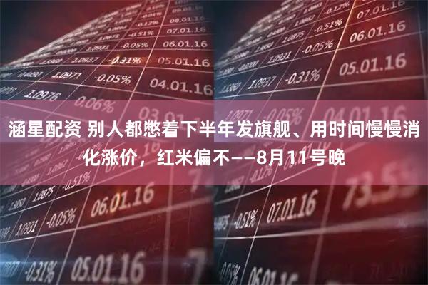 涵星配资 别人都憋着下半年发旗舰、用时间慢慢消化涨价，红米偏不——8月11号晚